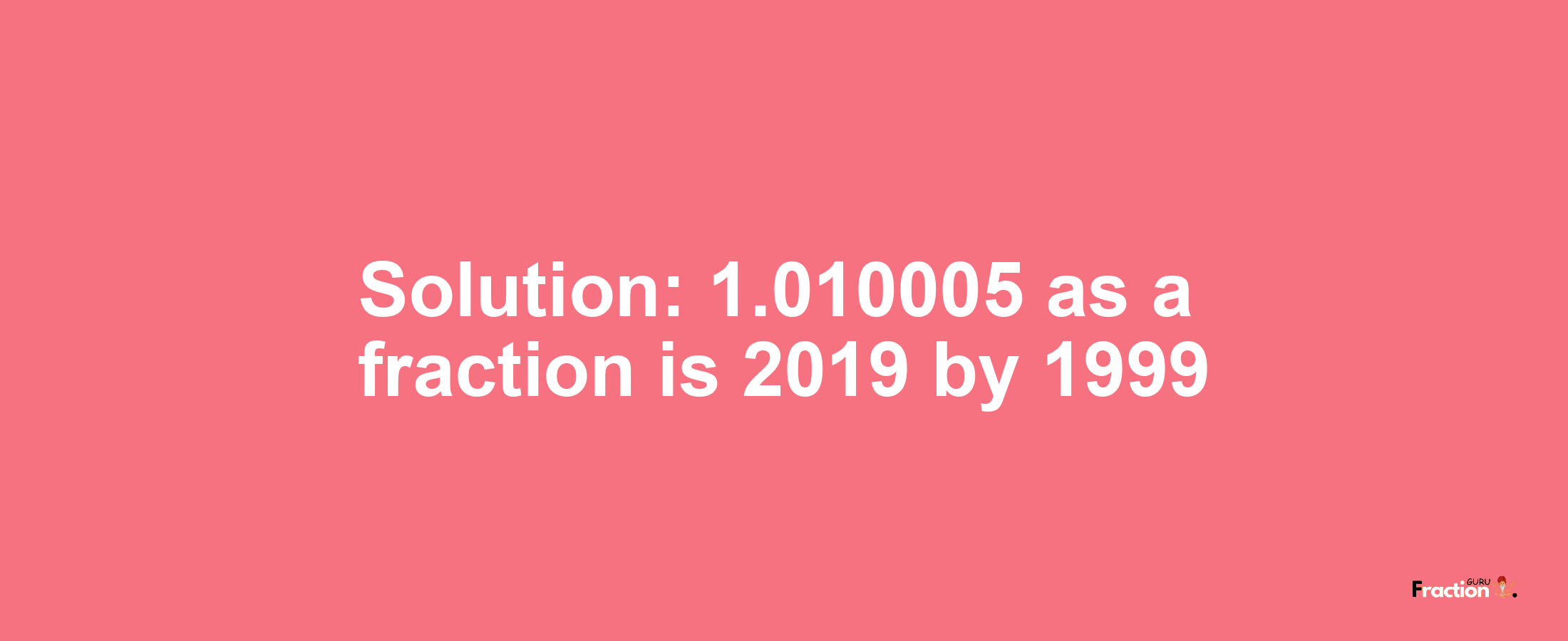 Solution:1.010005 as a fraction is 2019/1999
